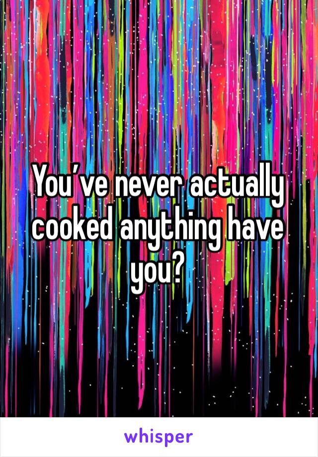 You’ve never actually cooked anything have you? 