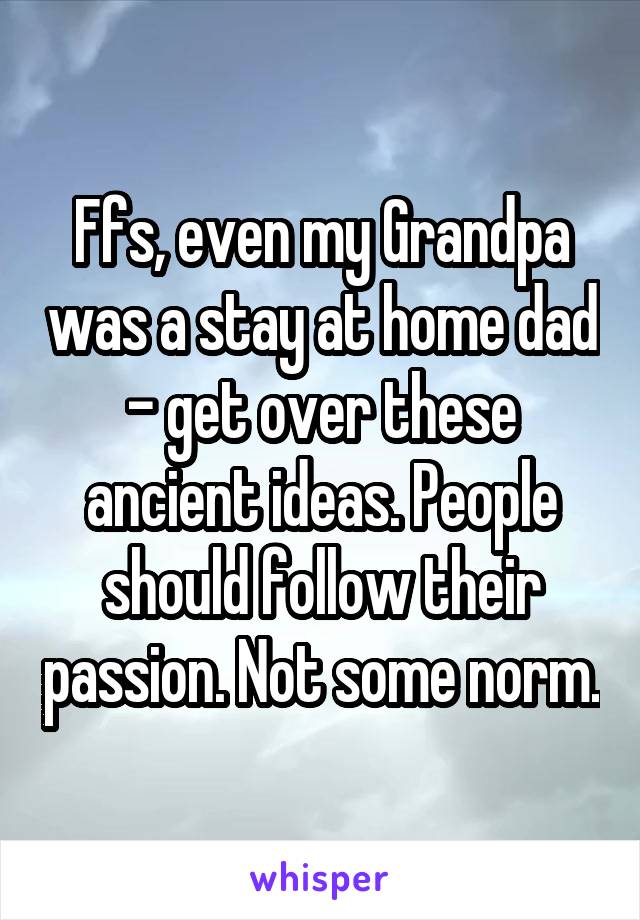 Ffs, even my Grandpa was a stay at home dad - get over these ancient ideas. People should follow their passion. Not some norm.