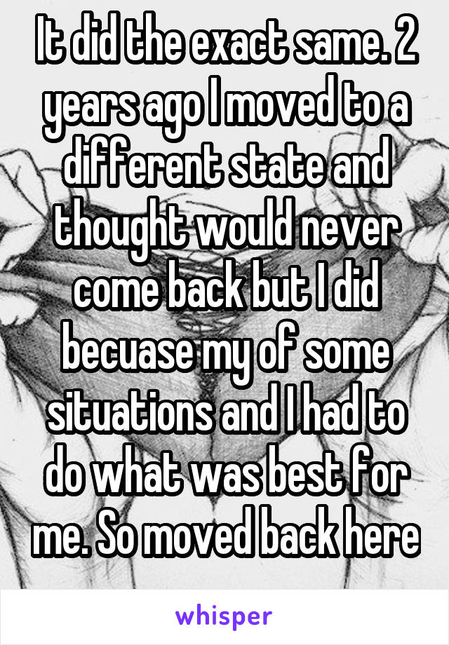 It did the exact same. 2 years ago I moved to a different state and thought would never come back but I did becuase my of some situations and I had to do what was best for me. So moved back here 