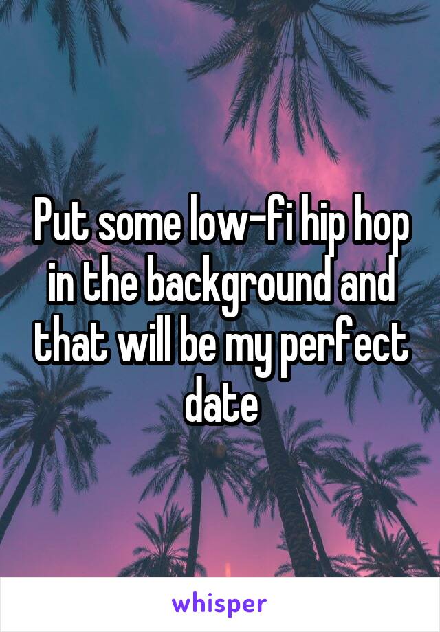Put some low-fi hip hop in the background and that will be my perfect date
