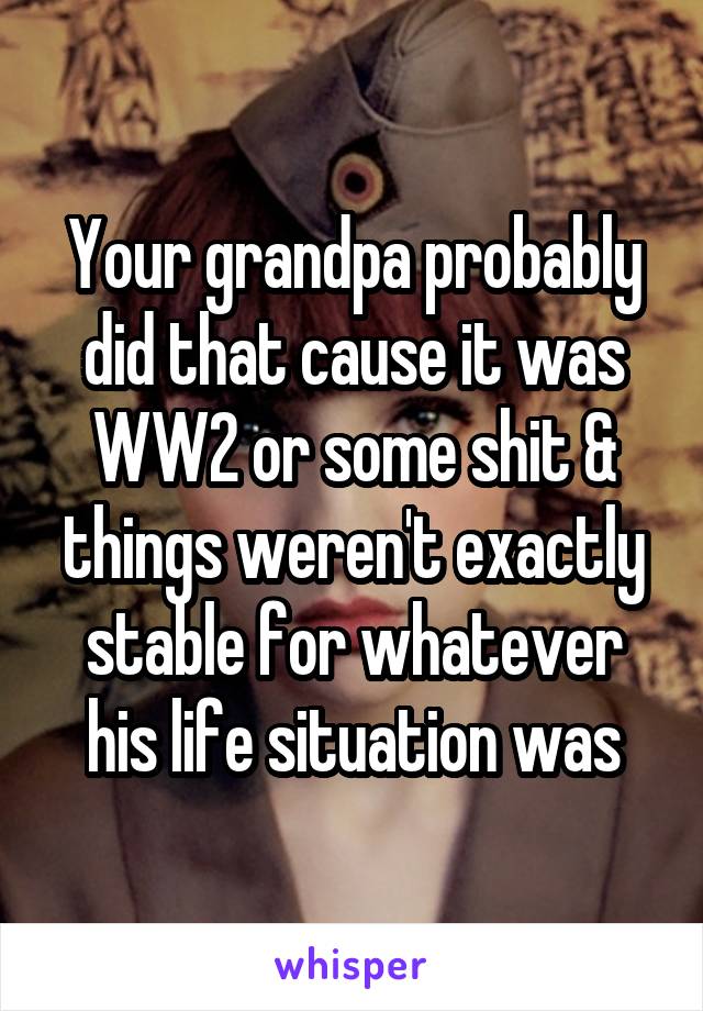 Your grandpa probably did that cause it was WW2 or some shit & things weren't exactly stable for whatever his life situation was