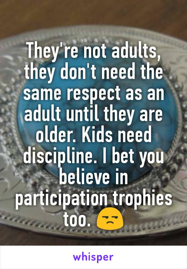 They're not adults, they don't need the same respect as an adult until they are older. Kids need discipline. I bet you believe in participation trophies too. 😒