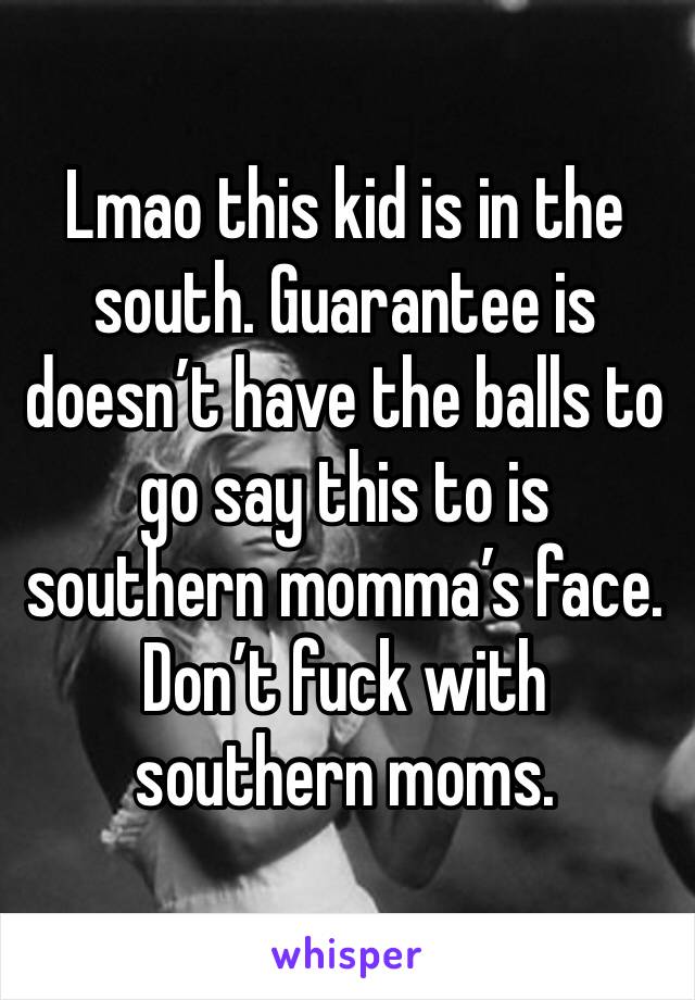 Lmao this kid is in the south. Guarantee is doesn’t have the balls to go say this to is southern momma’s face. Don’t fuck with southern moms.