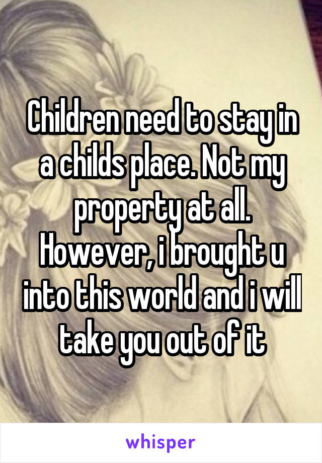 Children need to stay in a childs place. Not my property at all. However, i brought u into this world and i will take you out of it