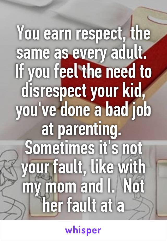 You earn respect, the same as every adult.  If you feel the need to disrespect your kid, you've done a bad job at parenting.  Sometimes it's not your fault, like with my mom and I.  Not her fault at a