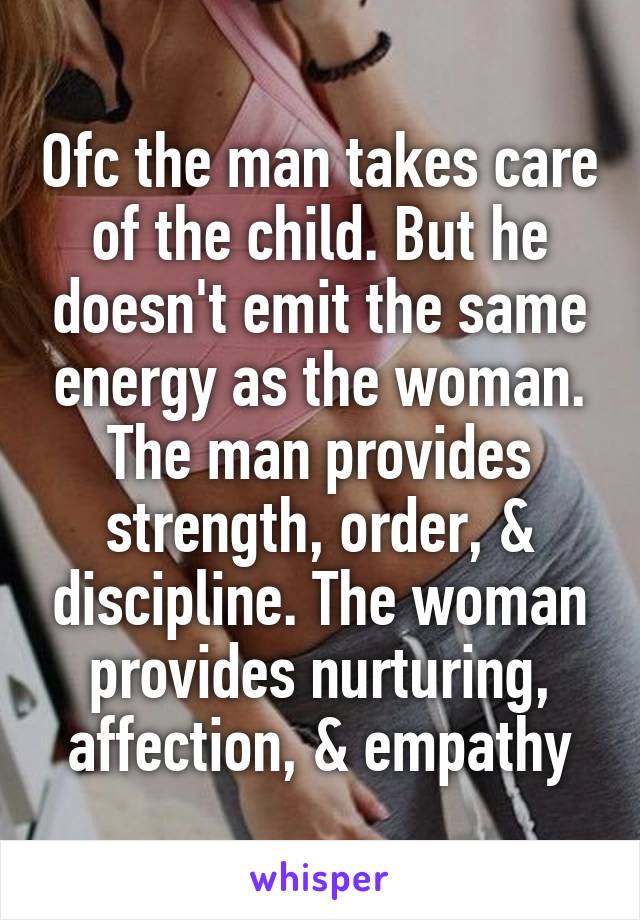 Ofc the man takes care of the child. But he doesn't emit the same energy as the woman.
The man provides strength, order, & discipline. The woman provides nurturing, affection, & empathy
