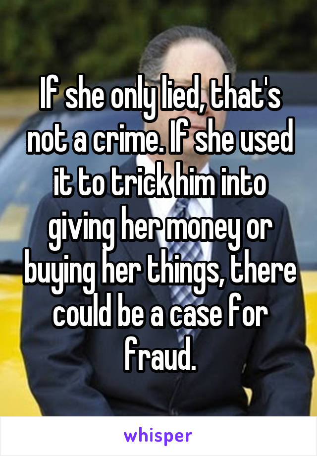 If she only lied, that's not a crime. If she used it to trick him into giving her money or buying her things, there could be a case for fraud.