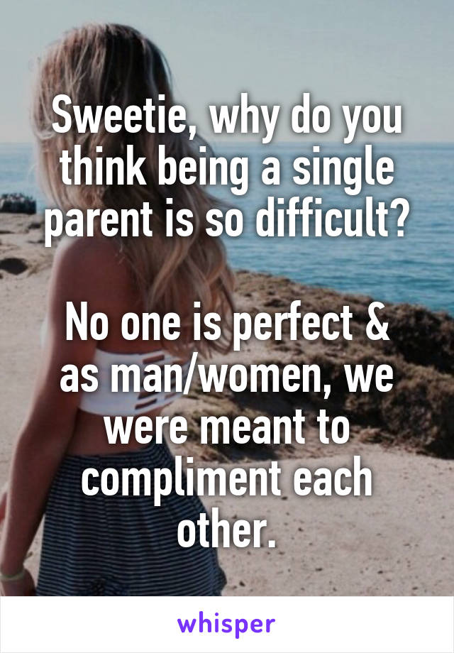 Sweetie, why do you think being a single parent is so difficult?

No one is perfect & as man/women, we were meant to compliment each other.