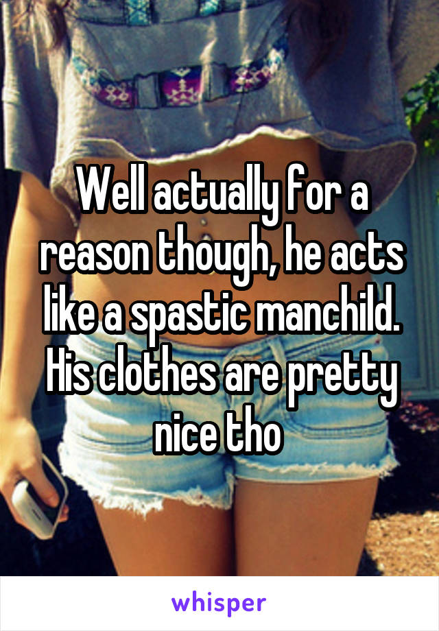 Well actually for a reason though, he acts like a spastic manchild.
His clothes are pretty nice tho 