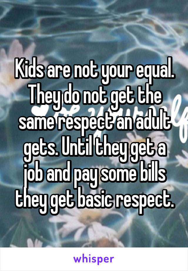 Kids are not your equal. They do not get the same respect an adult gets. Until they get a job and pay some bills they get basic respect.
