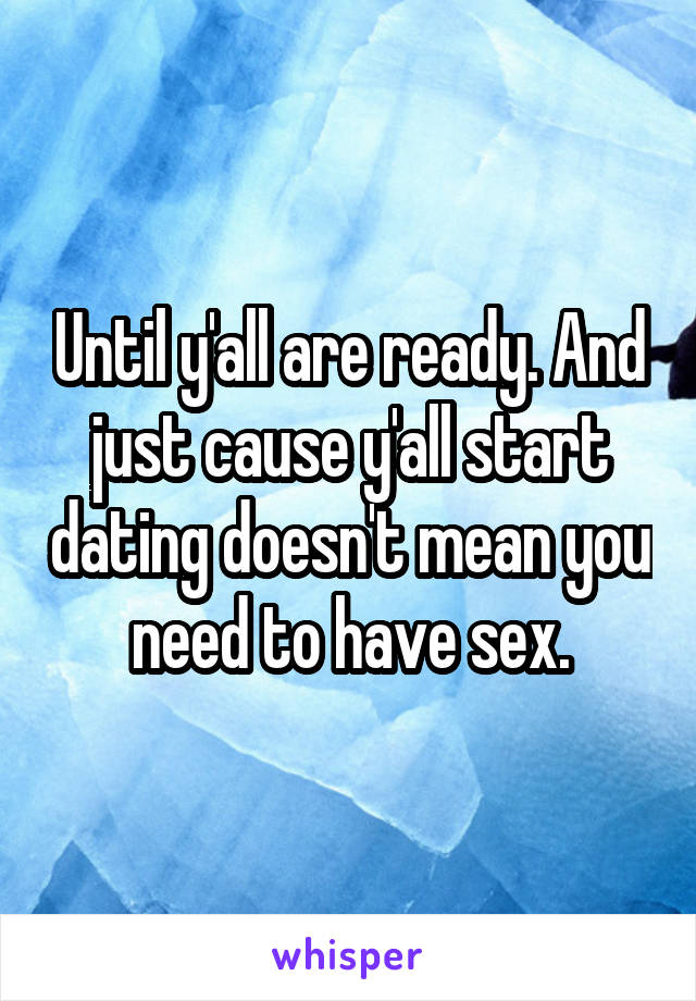 Until y'all are ready. And just cause y'all start dating doesn't mean you need to have sex.