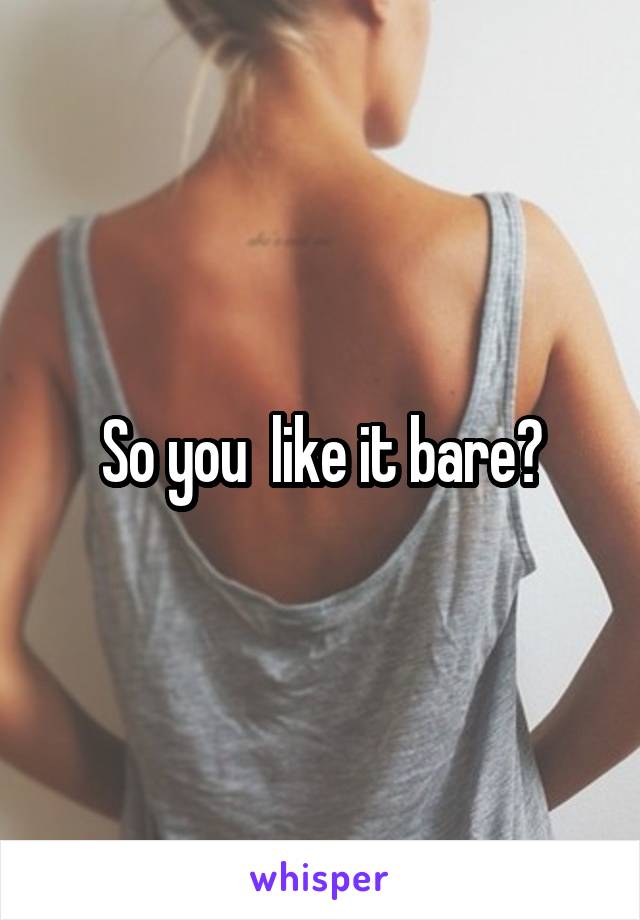 So you  like it bare?
