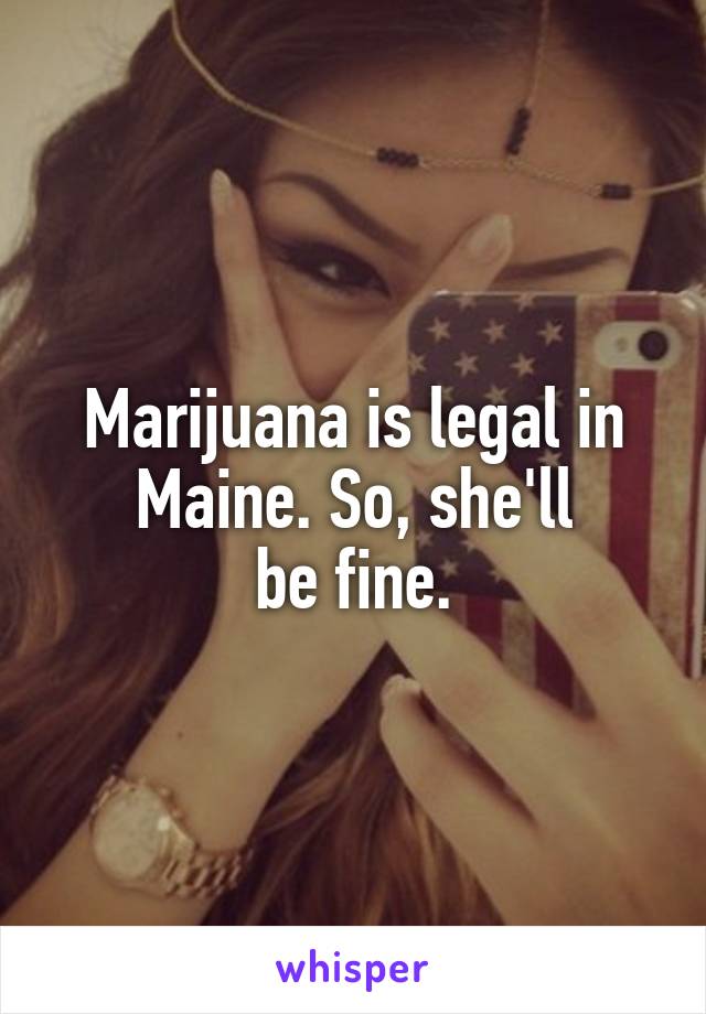 Marijuana is legal in Maine. So, she'll
be fine.