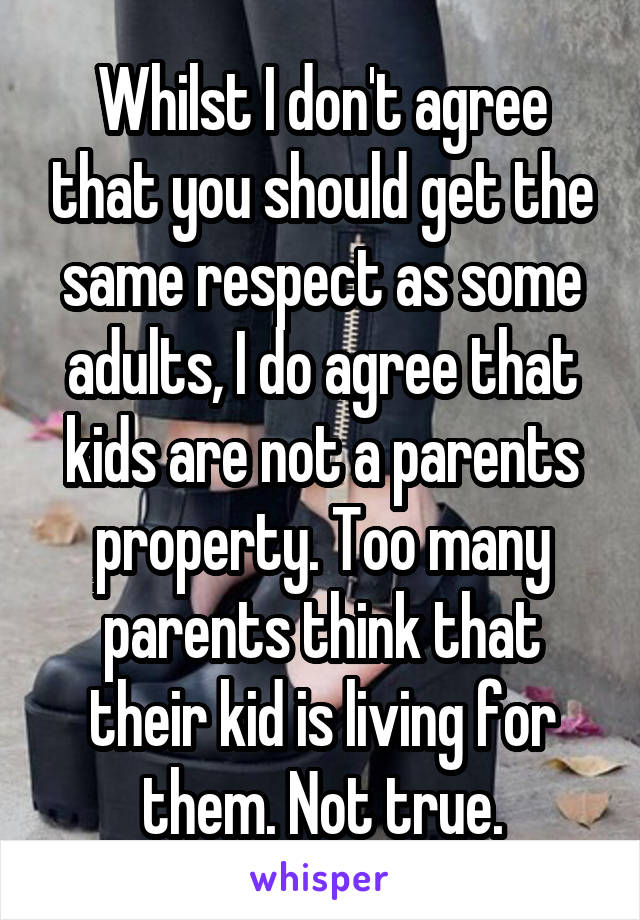 Whilst I don't agree that you should get the same respect as some adults, I do agree that kids are not a parents property. Too many parents think that their kid is living for them. Not true.