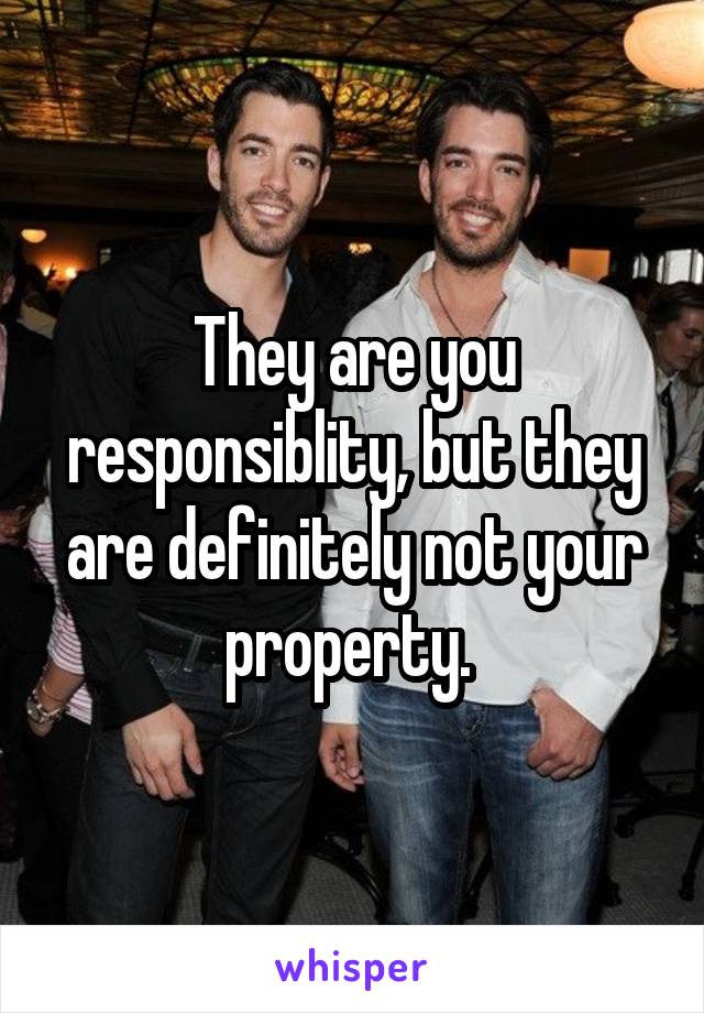 They are you responsiblity, but they are definitely not your property. 