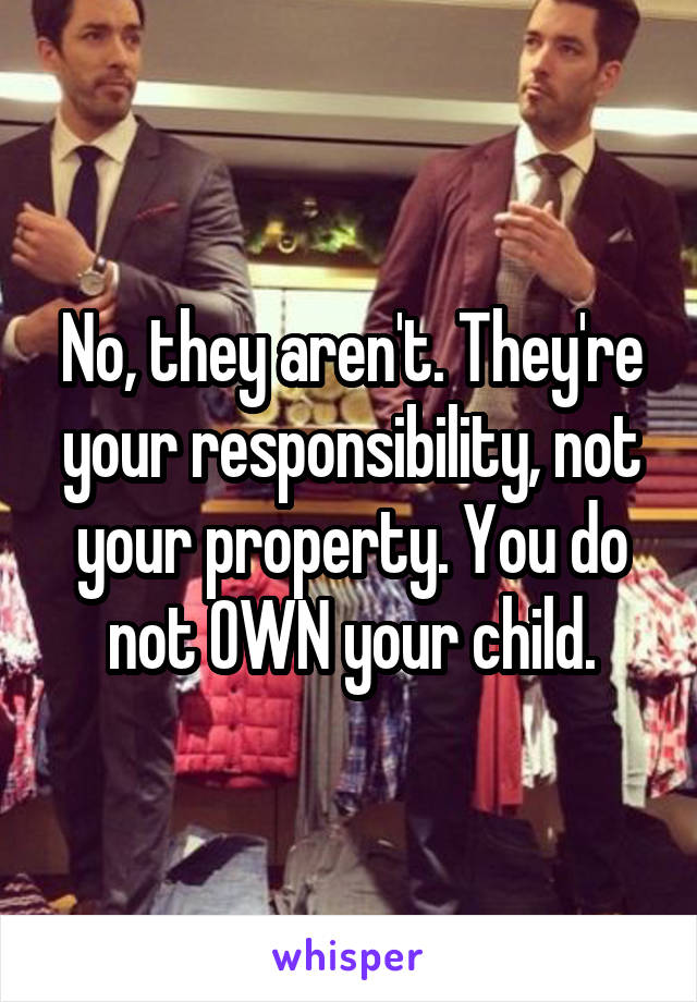 No, they aren't. They're your responsibility, not your property. You do not OWN your child.