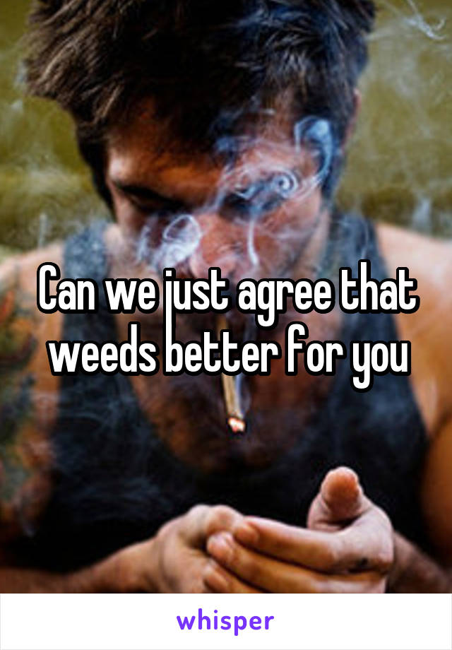 Can we just agree that weeds better for you