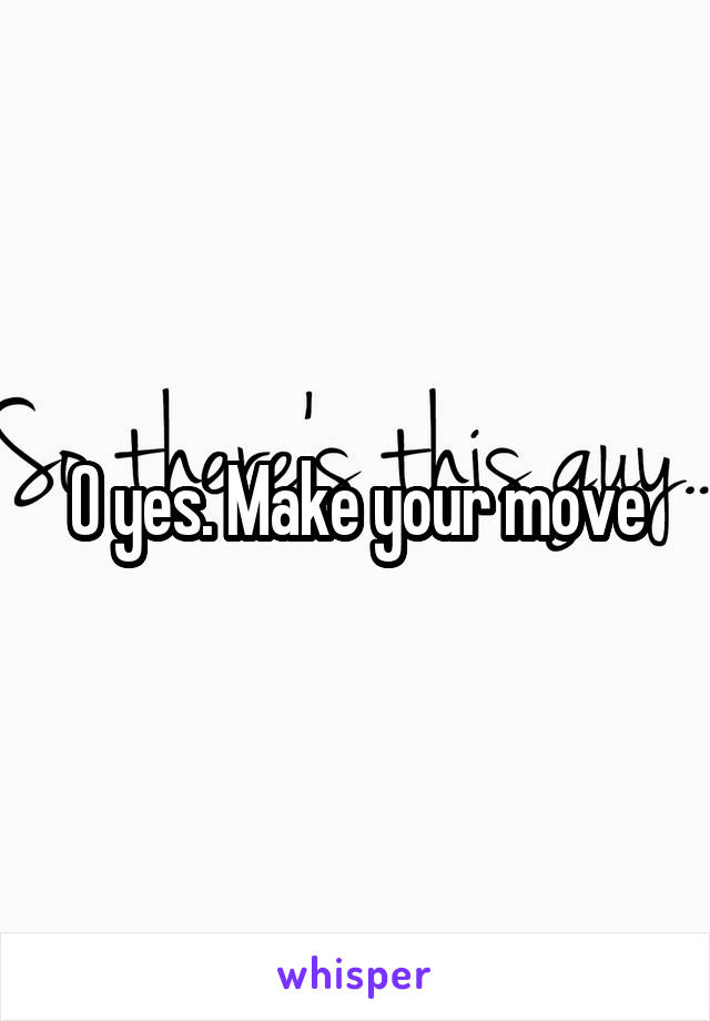 O yes. Make your move