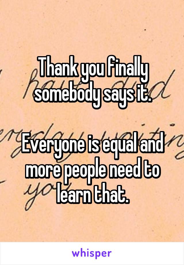 Thank you finally somebody says it.

Everyone is equal and more people need to learn that.