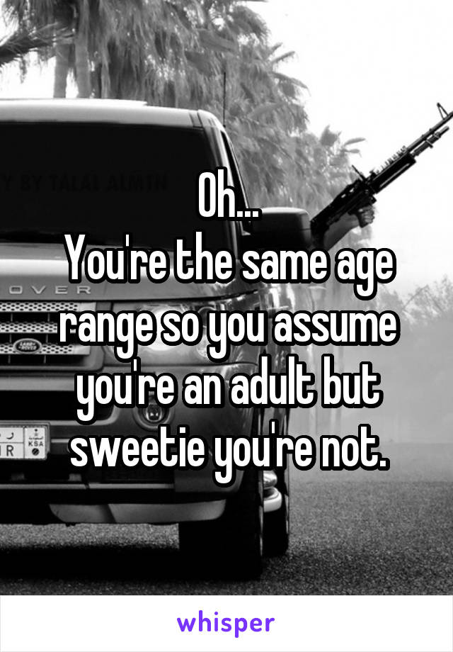 Oh...
You're the same age range so you assume you're an adult but sweetie you're not.