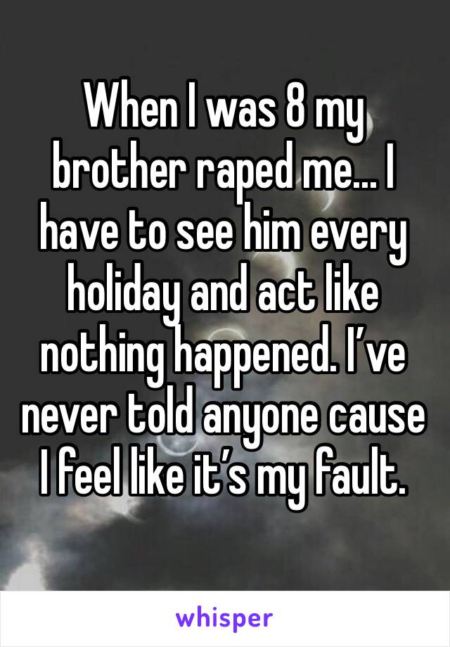 When I was 8 my brother raped me... I have to see him every holiday and act like nothing happened. I’ve never told anyone cause I feel like it’s my fault. 