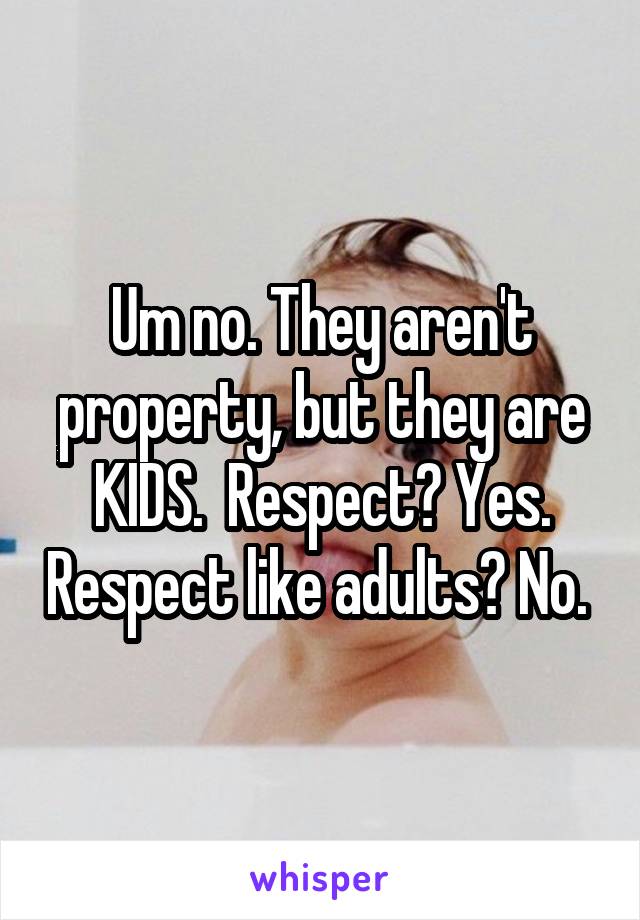 Um no. They aren't property, but they are KIDS.  Respect? Yes. Respect like adults? No. 