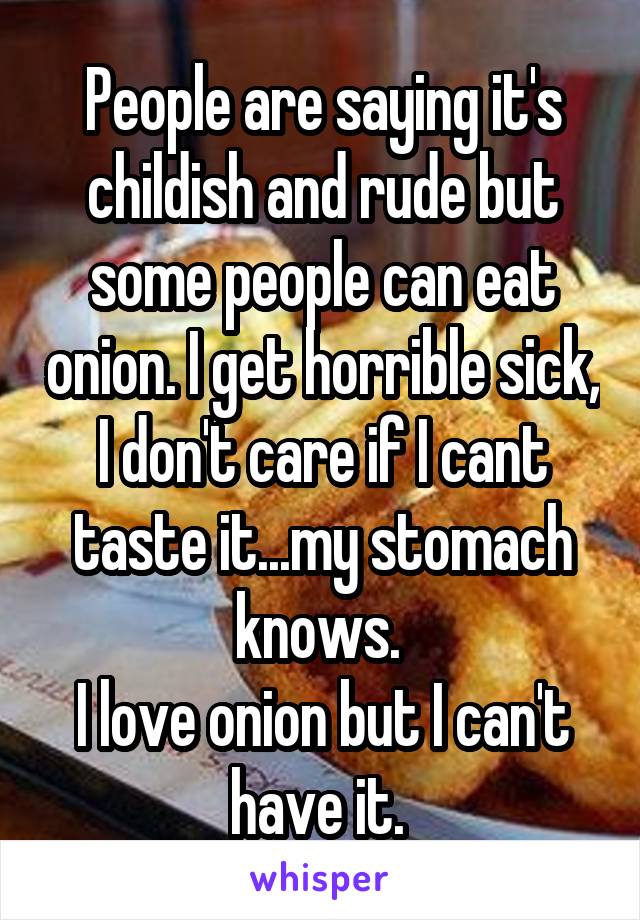 People are saying it's childish and rude but some people can eat onion. I get horrible sick, I don't care if I cant taste it...my stomach knows. 
I love onion but I can't have it. 