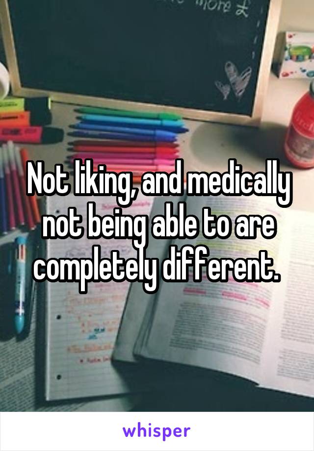 Not liking, and medically not being able to are completely different. 