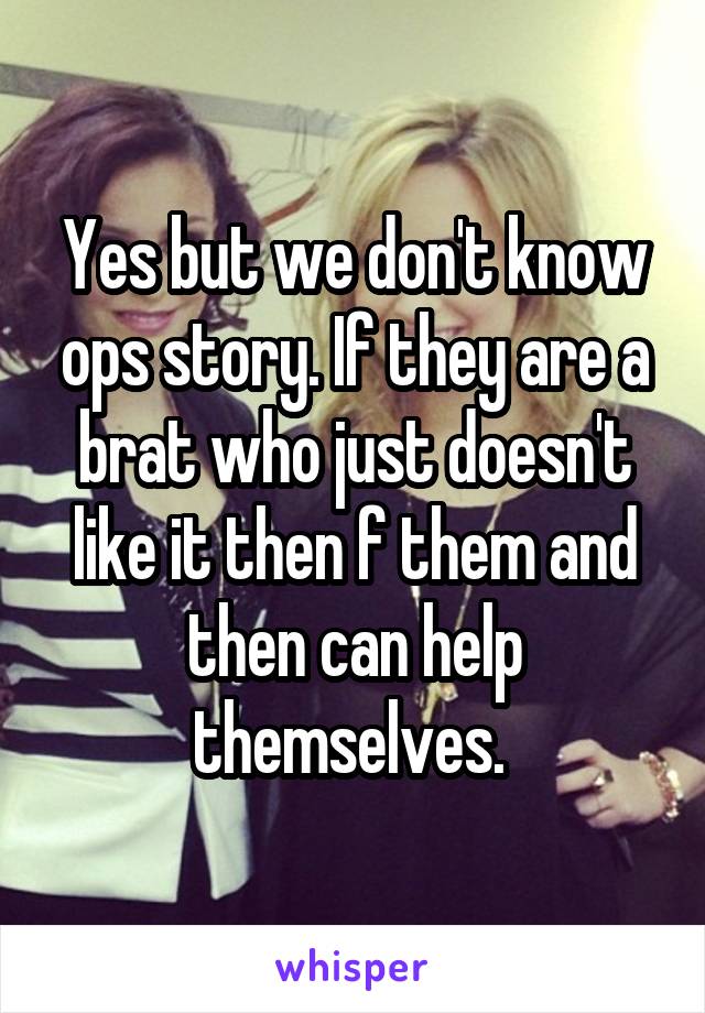 Yes but we don't know ops story. If they are a brat who just doesn't like it then f them and then can help themselves. 
