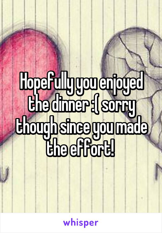 Hopefully you enjoyed the dinner :( sorry though since you made the effort! 
