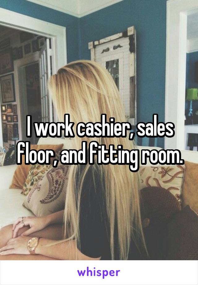 I work cashier, sales floor, and fitting room.
