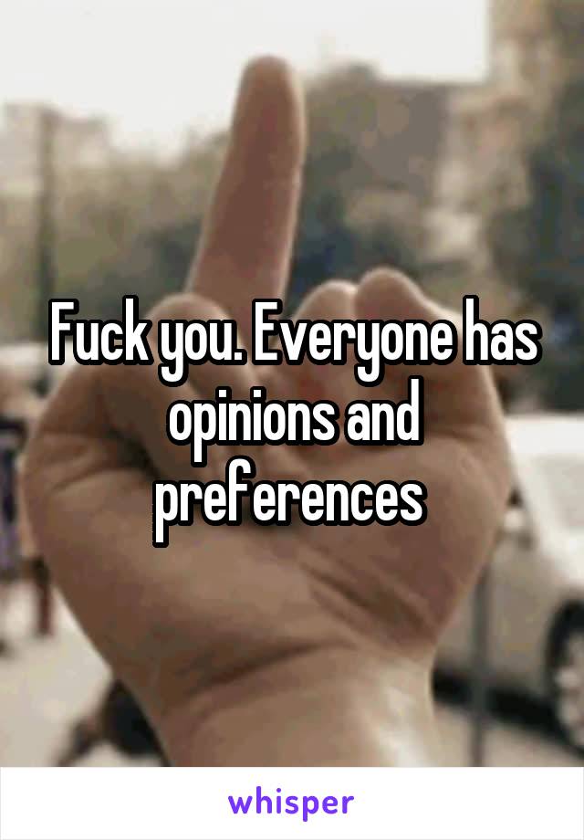 Fuck you. Everyone has opinions and preferences 