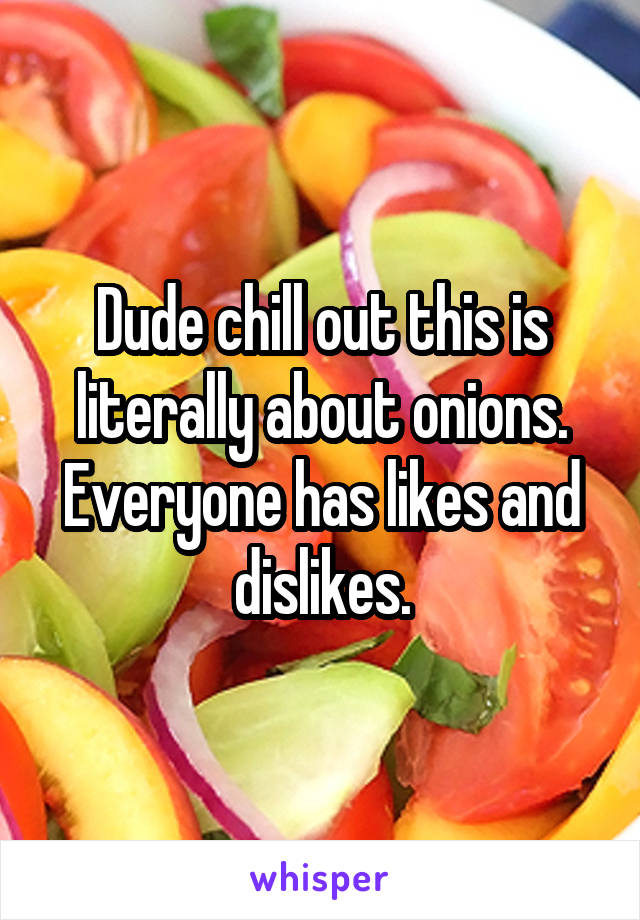 Dude chill out this is literally about onions. Everyone has likes and dislikes.