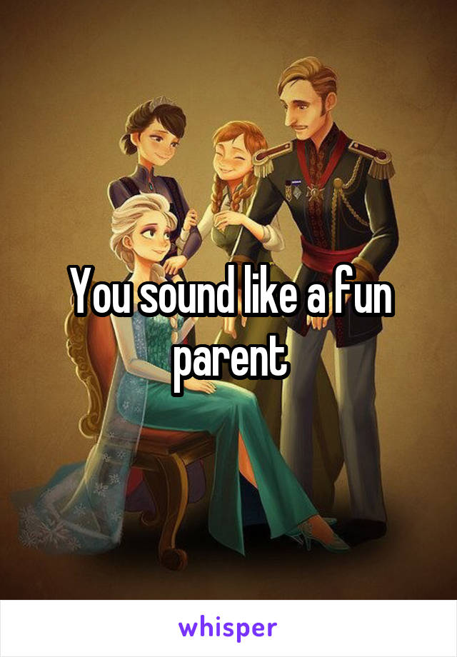 You sound like a fun parent
