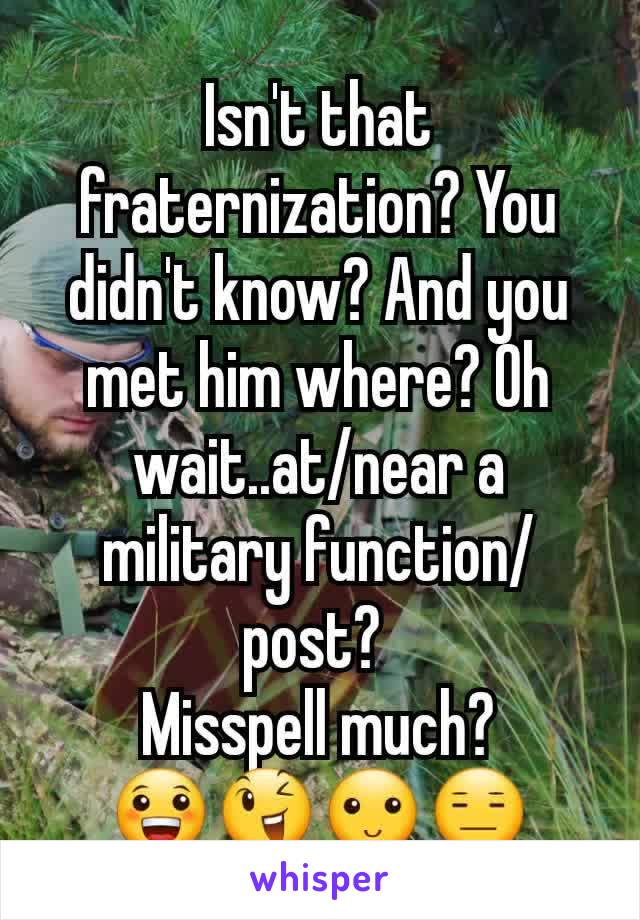 Isn't that fraternization? You didn't know? And you met him where? Oh wait..at/near a military function/post? 
Misspell much?         😀😉🙂😑