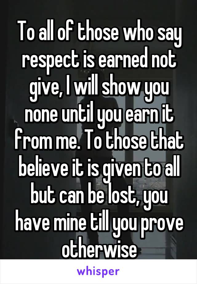 To all of those who say respect is earned not give, I will show you none until you earn it from me. To those that believe it is given to all but can be lost, you have mine till you prove otherwise