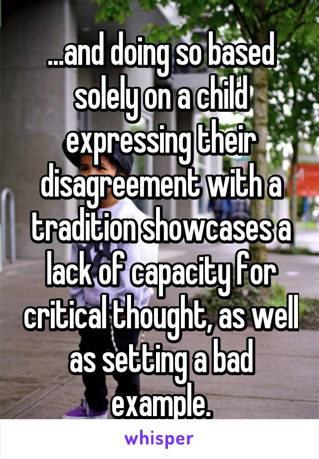 ...and doing so based solely on a child expressing their disagreement with a tradition showcases a lack of capacity for critical thought, as well as setting a bad example.