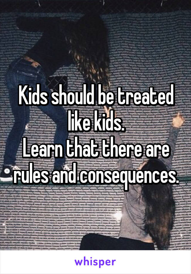 Kids should be treated like kids.
Learn that there are rules and consequences.