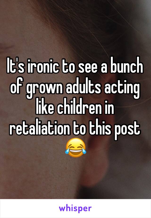 It's ironic to see a bunch of grown adults acting like children in retaliation to this post 😂