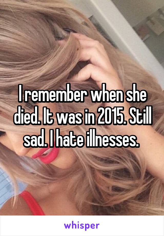 I remember when she died. It was in 2015. Still sad. I hate illnesses. 