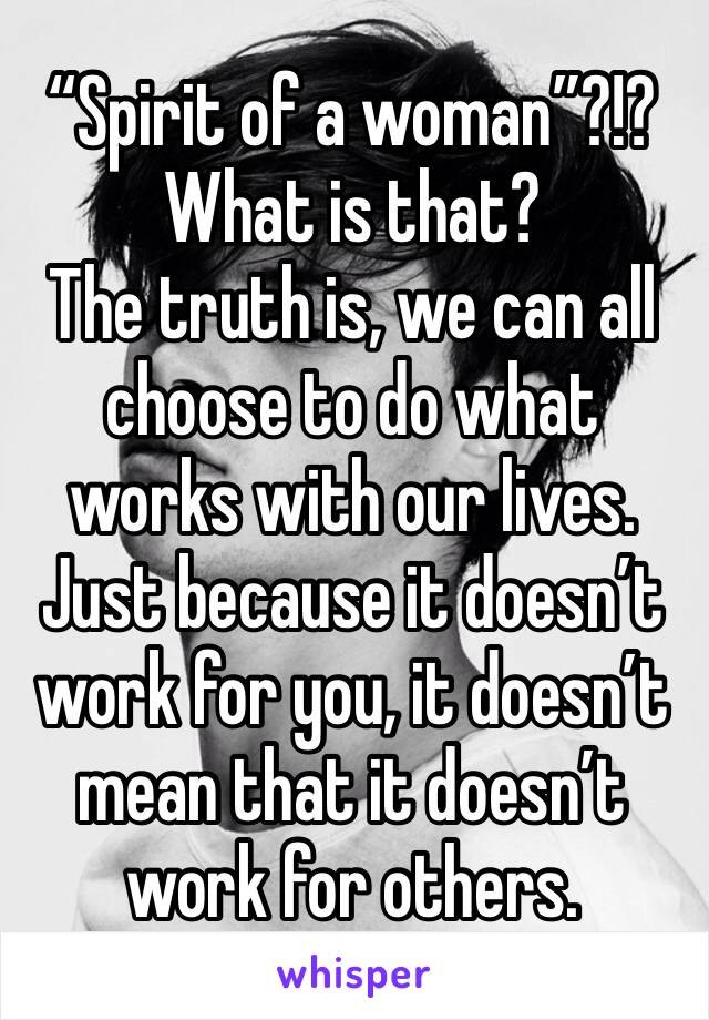 “Spirit of a woman”?!? What is that?
The truth is, we can all choose to do what works with our lives. Just because it doesn’t work for you, it doesn’t mean that it doesn’t work for others. 