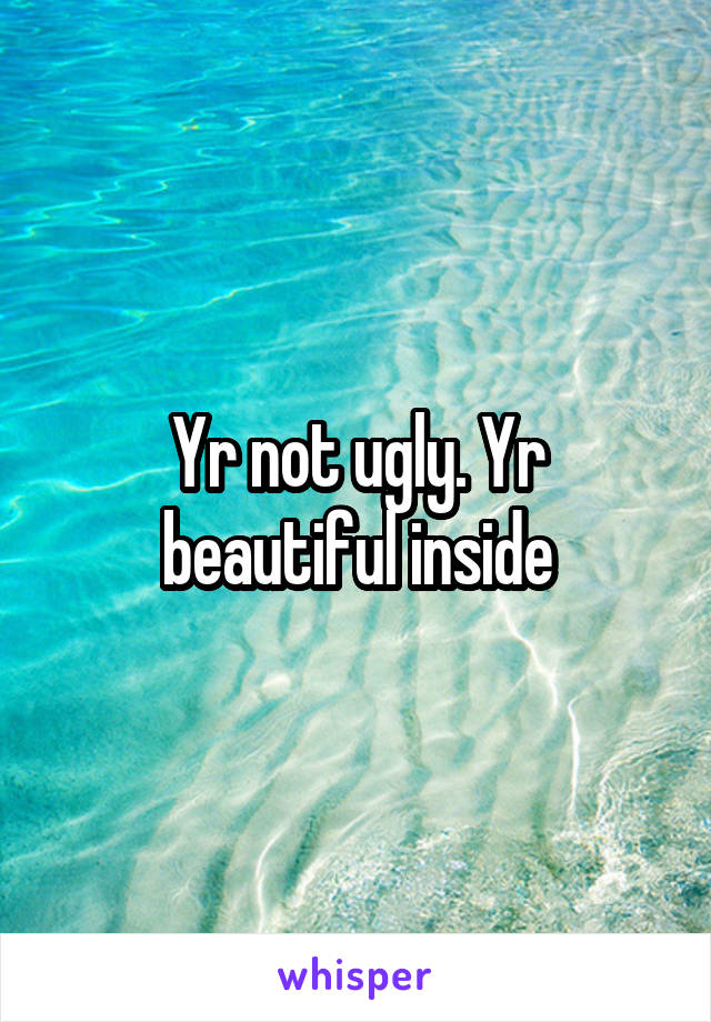 Yr not ugly. Yr beautiful inside