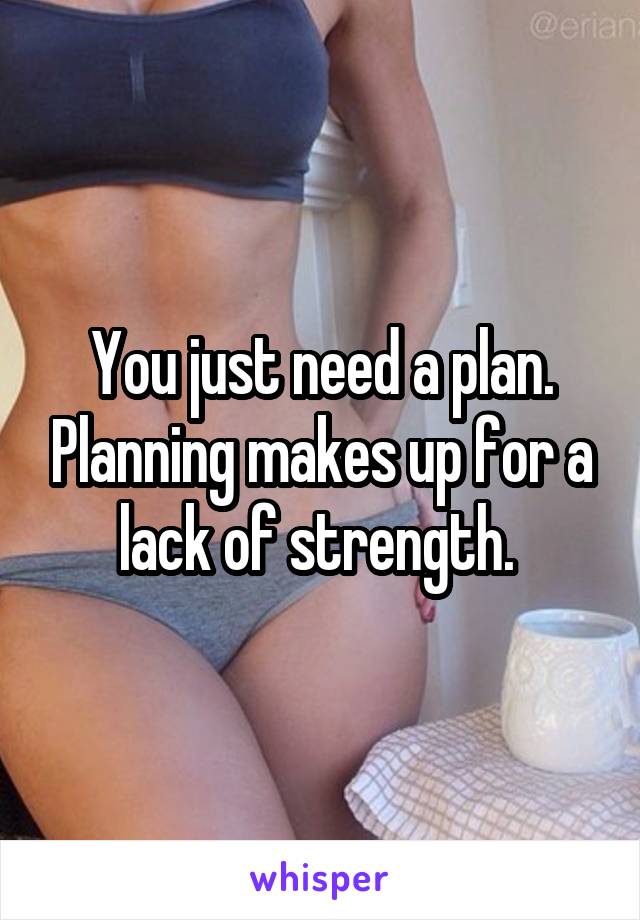 You just need a plan. Planning makes up for a lack of strength. 