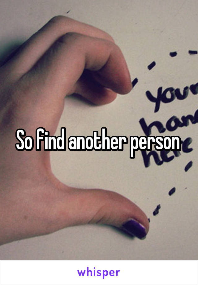 So find another person 