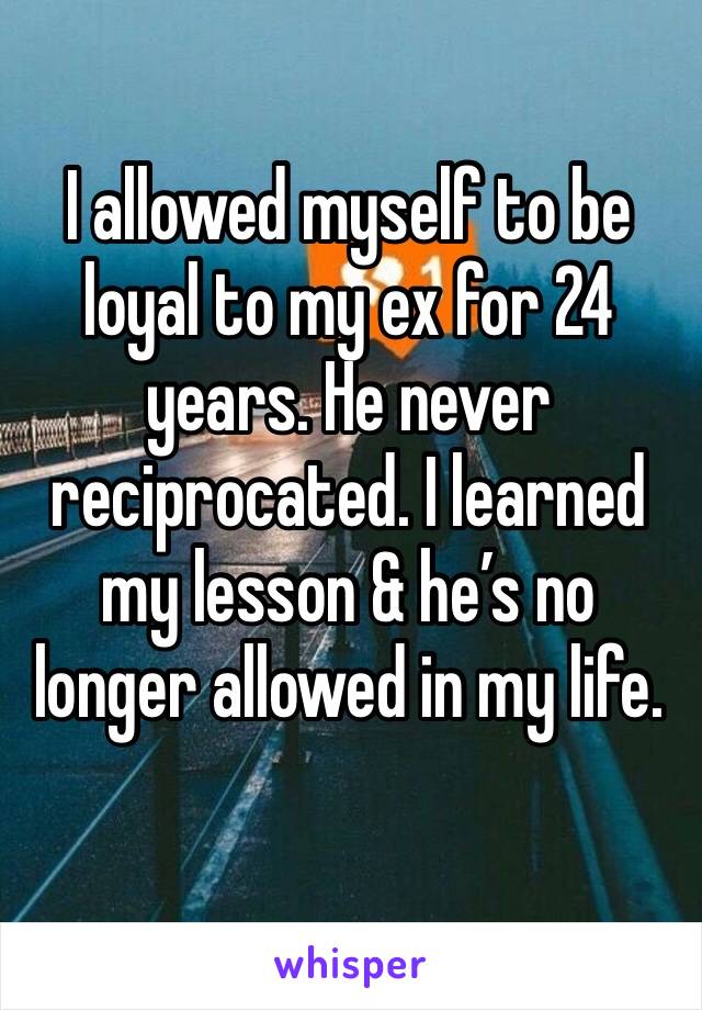 I allowed myself to be loyal to my ex for 24 years. He never reciprocated. I learned my lesson & he’s no longer allowed in my life. 