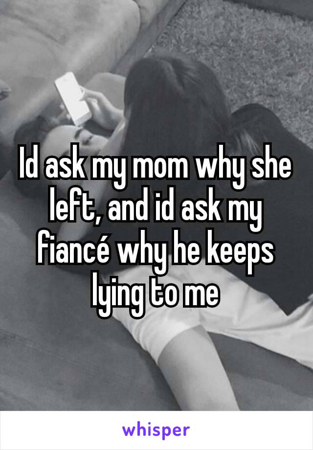 Id ask my mom why she left, and id ask my fiancé why he keeps lying to me