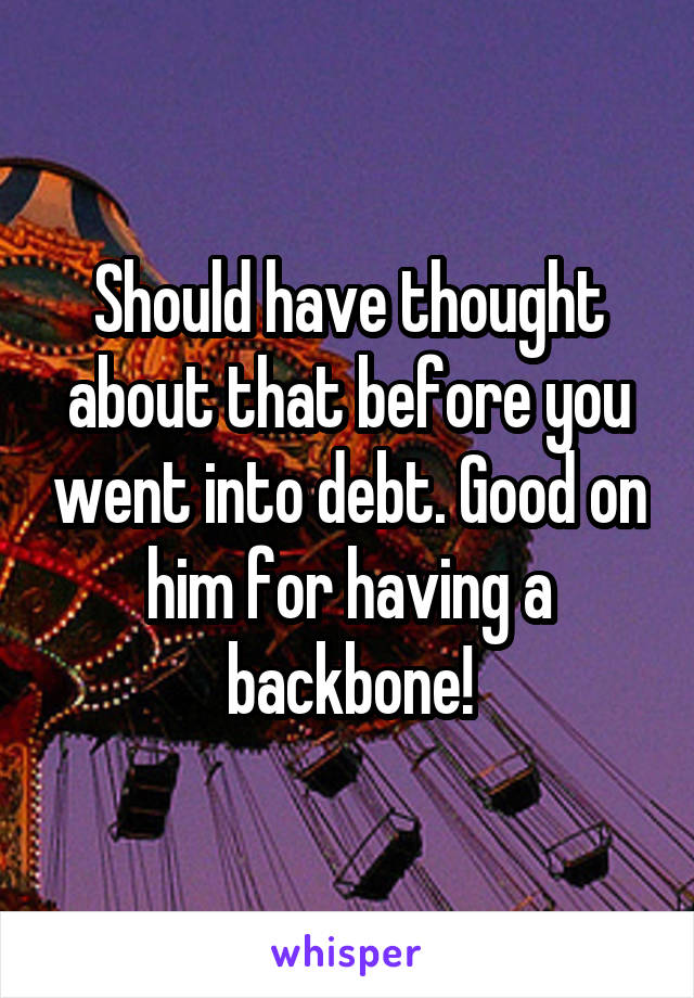 Should have thought about that before you went into debt. Good on him for having a backbone!