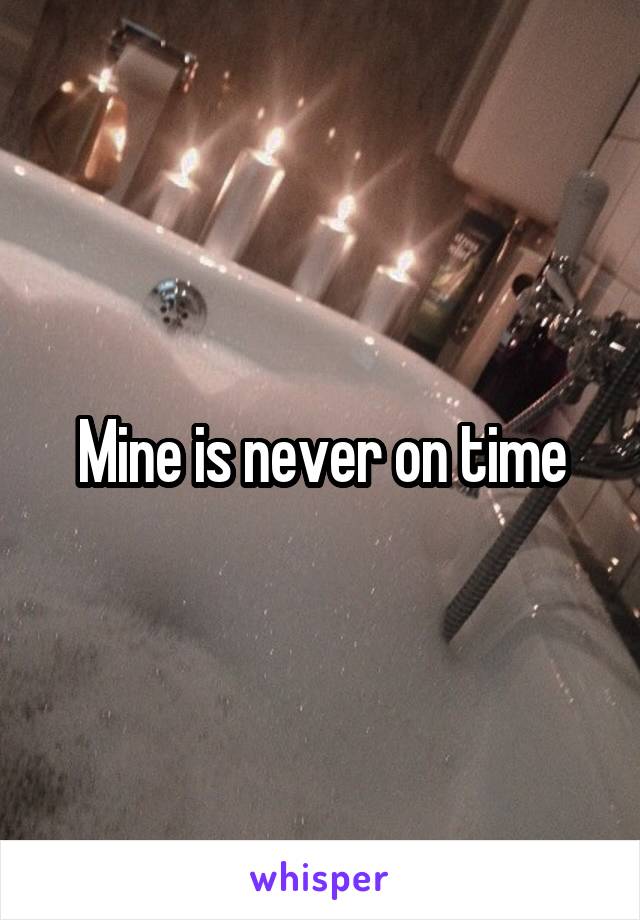 Mine is never on time