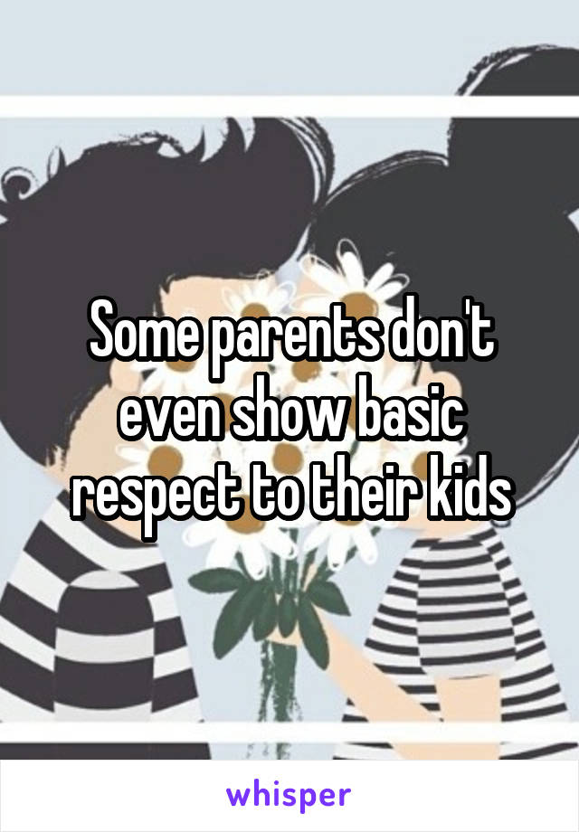 Some parents don't even show basic respect to their kids