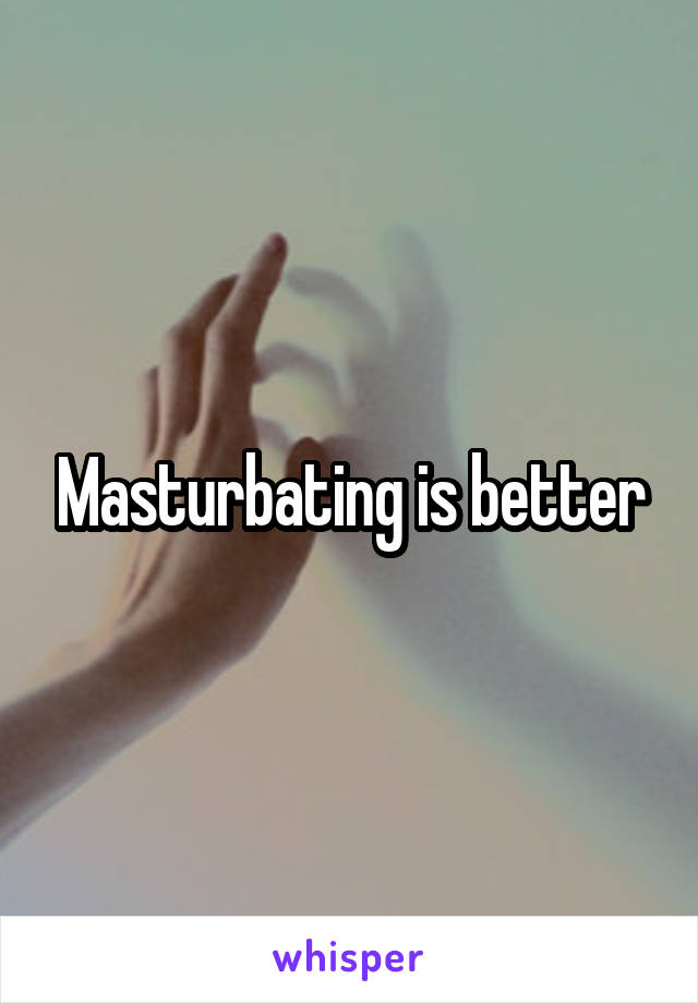 Masturbating is better